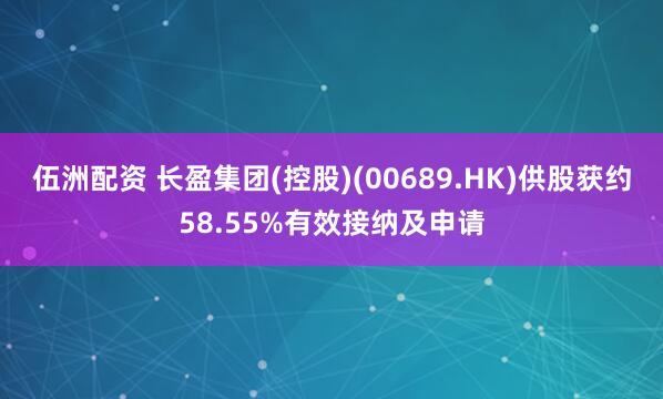 伍洲配资 长盈集团(控股)(00689.HK)供股获约58.55%有效接纳及申请