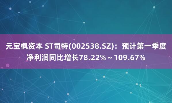 元宝枫资本 ST司特(002538.SZ)：预计第一季度净利润同比增长78.22%～109.67%