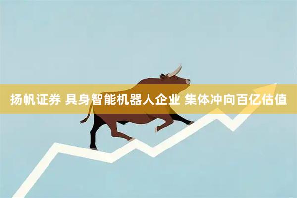 扬帆证券 具身智能机器人企业 集体冲向百亿估值