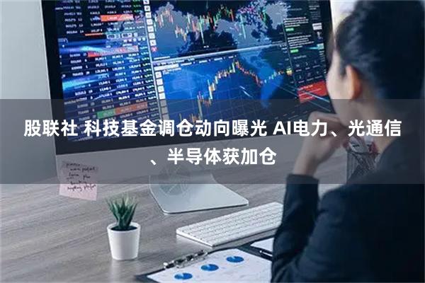 股联社 科技基金调仓动向曝光 AI电力、光通信、半导体获加仓