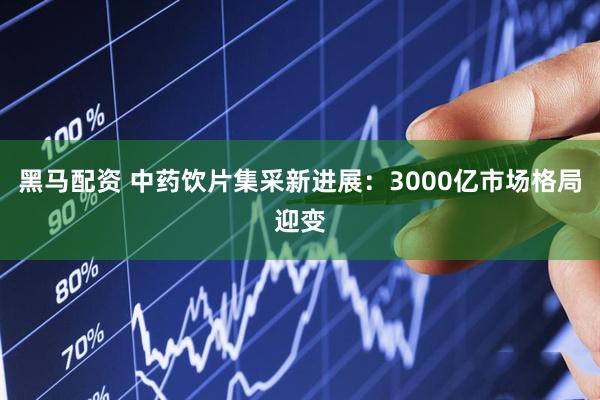 黑马配资 中药饮片集采新进展：3000亿市场格局迎变