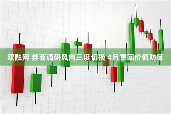 双融网 券商调研风向三度切换 4月重回价值防御