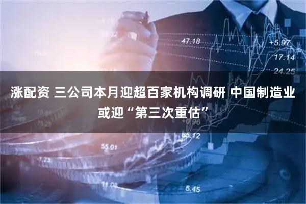 涨配资 三公司本月迎超百家机构调研 中国制造业或迎“第三次重估”