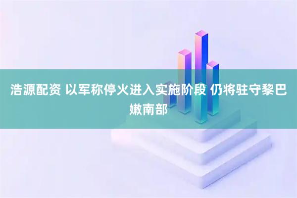 浩源配资 以军称停火进入实施阶段 仍将驻守黎巴嫩南部
