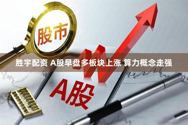胜宇配资 A股早盘多板块上涨 算力概念走强