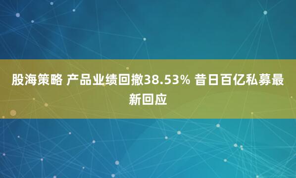 股海策略 产品业绩回撤38.53% 昔日百亿私募最新回应