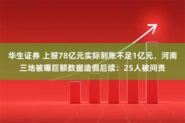 华生证券 上报78亿元实际到账不足1亿元，河南三地被曝巨额数据造假后续：25人被问责