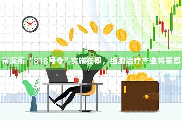 富深所 “818号令”实施在即，细胞治疗产业将重塑