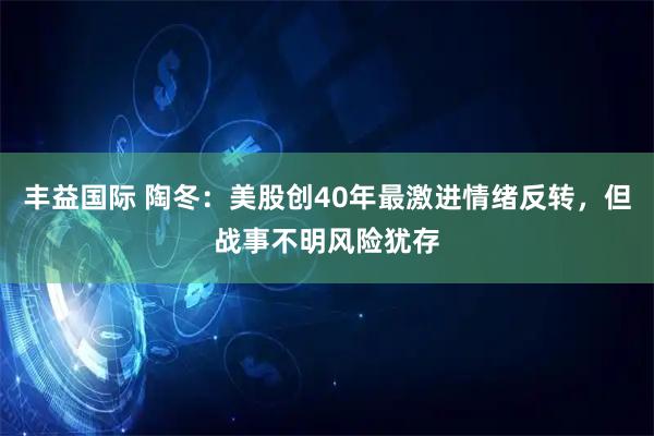 丰益国际 陶冬：美股创40年最激进情绪反转，但战事不明风险犹存