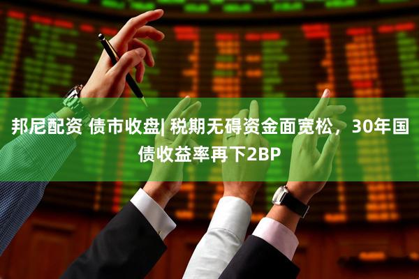 邦尼配资 债市收盘| 税期无碍资金面宽松，30年国债收益率再下2BP
