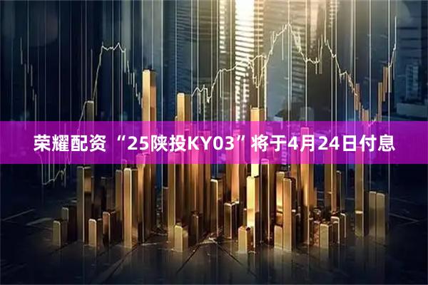 荣耀配资 “25陕投KY03”将于4月24日付息