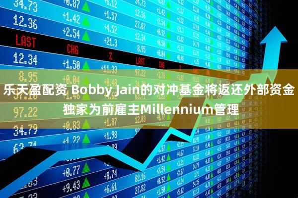 乐天盈配资 Bobby Jain的对冲基金将返还外部资金 独家为前雇主Millennium管理