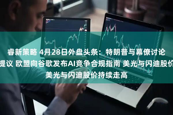 睿新策略 4月28日外盘头条：特朗普与幕僚讨论伊朗最新提议 欧盟向谷歌发布AI竞争合规指南 美光与闪迪股价持续走高