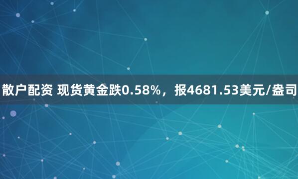 散户配资 现货黄金跌0.58%,报4681.53美元/盎司