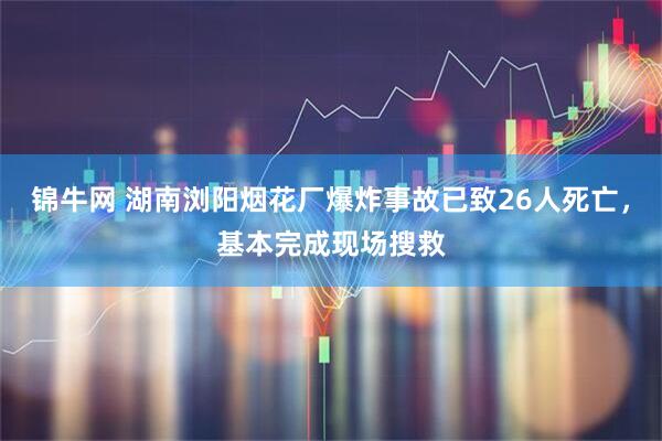 锦牛网 湖南浏阳烟花厂爆炸事故已致26人死亡，基本完成现场搜救