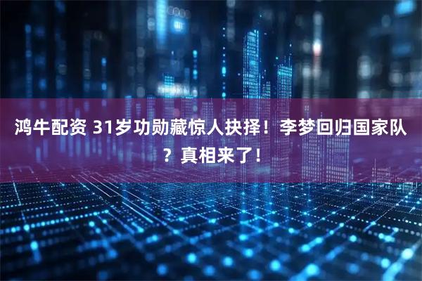鸿牛配资 31岁功勋藏惊人抉择！李梦回归国家队？真相来了！