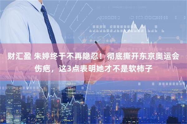 财汇盈 朱婷终于不再隐忍！彻底撕开东京奥运会伤疤，这3点表明她才不是软柿子