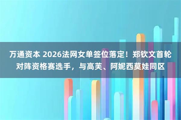 万通资本 2026法网女单签位落定！郑钦文首轮对阵资格赛选手，与高芙、阿妮西莫娃同区