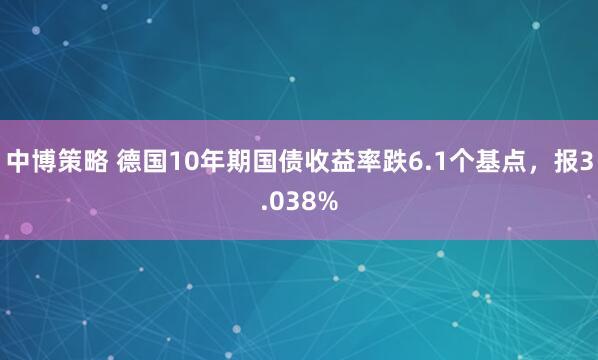 中博策略 德国10年期国债收益率跌6.1个基点，报3.038%