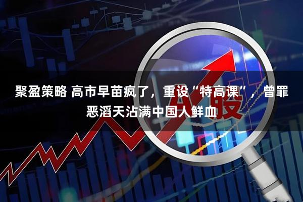 聚盈策略 高市早苗疯了，重设“特高课”，曾罪恶滔天沾满中国人鲜血