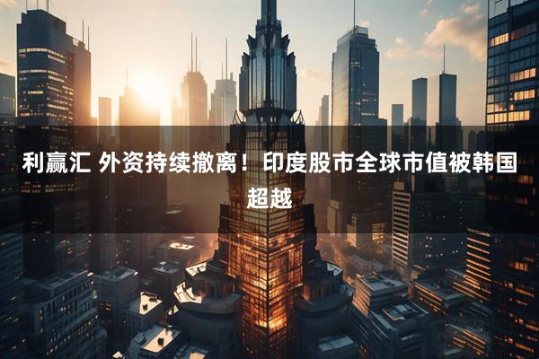 利赢汇 外资持续撤离!印度股市全球市值被韩国超越