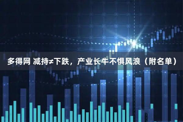 多得网 减持≠下跌，产业长牛不惧风浪（附名单）