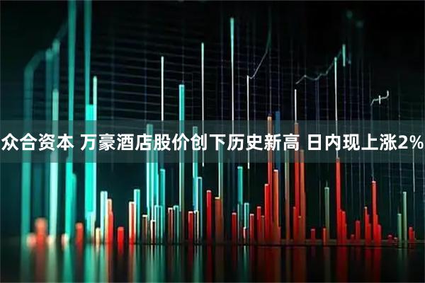 众合资本 万豪酒店股价创下历史新高 日内现上涨2%