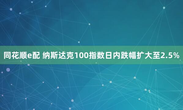 同花顺e配 纳斯达克100指数日内跌幅扩大至2.5%