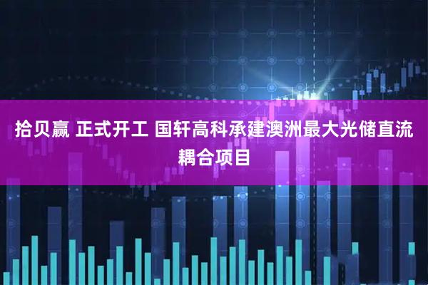 拾贝赢 正式开工 国轩高科承建澳洲最大光储直流耦合项目