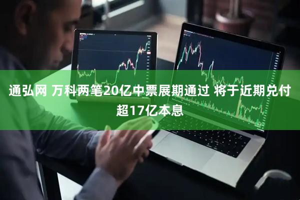 通弘网 万科两笔20亿中票展期通过 将于近期兑付超17亿本息