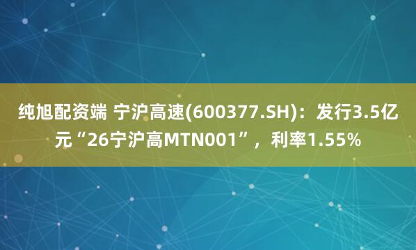 纯旭配资端 宁沪高速(600377.SH)：发行3.5亿元“26宁沪高MTN001”，利率1.55%