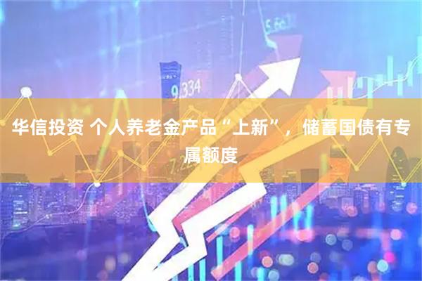 华信投资 个人养老金产品“上新”，储蓄国债有专属额度