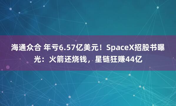 海通众合 年亏6.57亿美元！SpaceX招股书曝光：火箭还烧钱，星链狂赚44亿