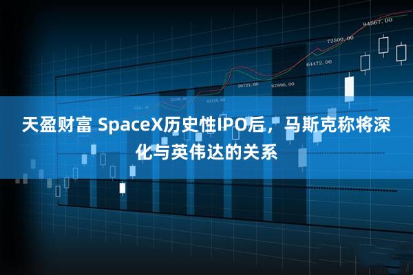 天盈财富 SpaceX历史性IPO后，马斯克称将深化与英伟达的关系
