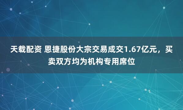 天载配资 恩捷股份大宗交易成交1.67亿元，买卖双方均为机构专用席位