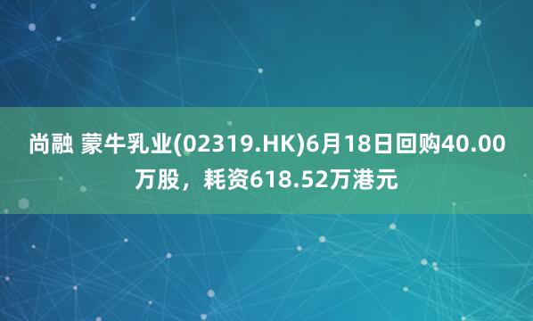 尚融 蒙牛乳业(02319.HK)6月18日回购40.00万股，耗资618.52万港元