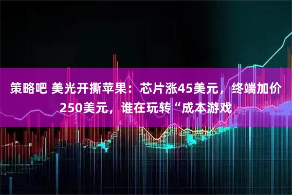 策略吧 美光开撕苹果：芯片涨45美元，终端加价250美元，谁在玩转“成本游戏