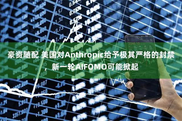 豪资随配 美国对Anthropic给予极其严格的封禁，新一轮AIFOMO可能掀起