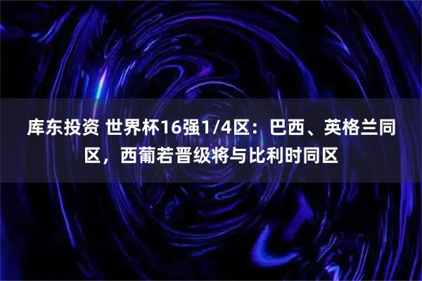 库东投资 世界杯16强1/4区：巴西、英格兰同区，西葡若晋级将与比利时同区