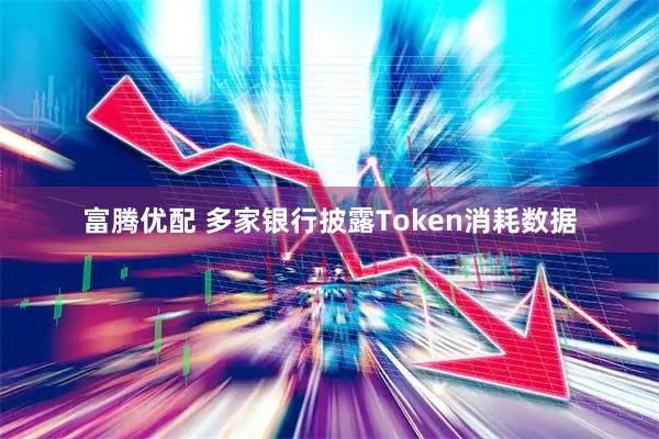 富腾优配 多家银行披露Token消耗数据