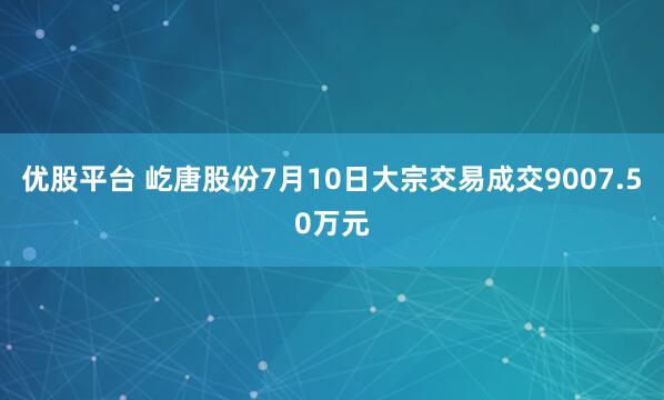 优股平台 屹唐股份7月10日大宗交易成交9007.50万元