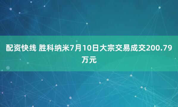 配资快线 胜科纳米7月10日大宗交易成交200.79万元