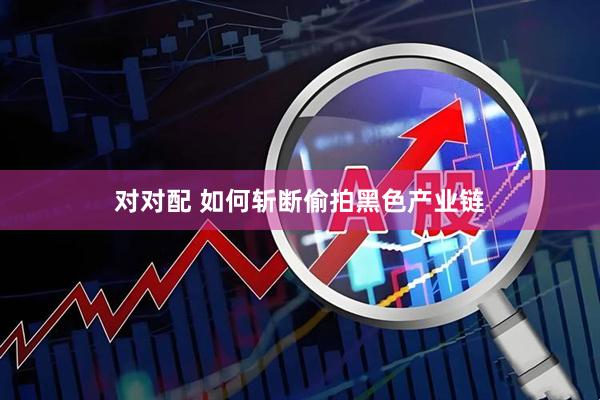 对对配 如何斩断偷拍黑色产业链
