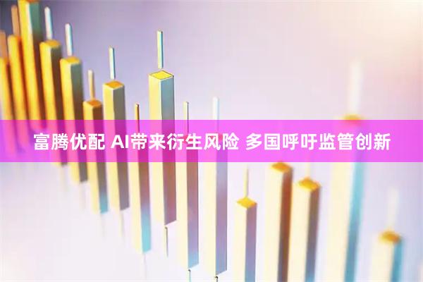 富腾优配 AI带来衍生风险 多国呼吁监管创新