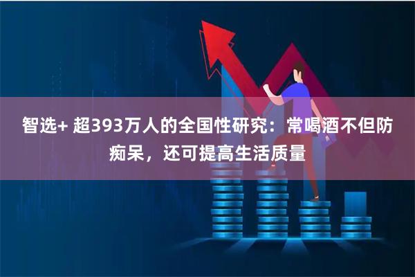 智选+ 超393万人的全国性研究：常喝酒不但防痴呆，还可提高生活质量