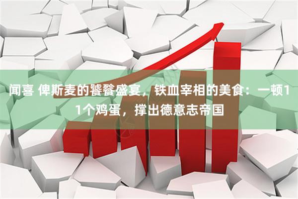 闻喜 俾斯麦的饕餮盛宴，铁血宰相的美食：一顿11个鸡蛋，撑出德意志帝国