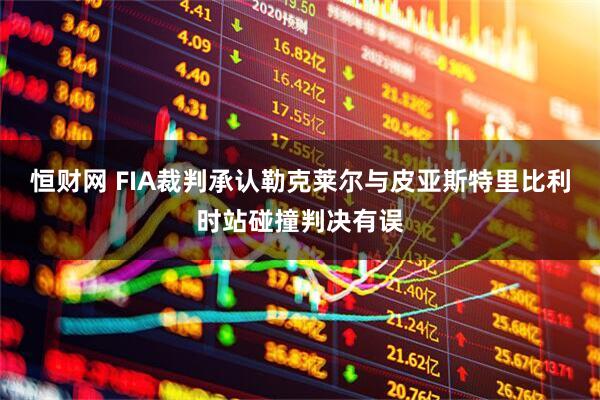 恒财网 FIA裁判承认勒克莱尔与皮亚斯特里比利时站碰撞判决有误