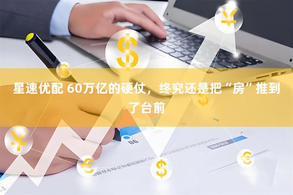 星速优配 60万亿的硬仗，终究还是把“房”推到了台前