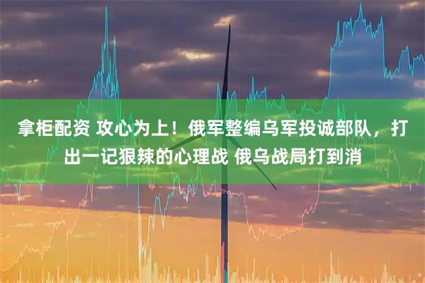 拿柜配资 攻心为上！俄军整编乌军投诚部队，打出一记狠辣的心理战 俄乌战局打到消
