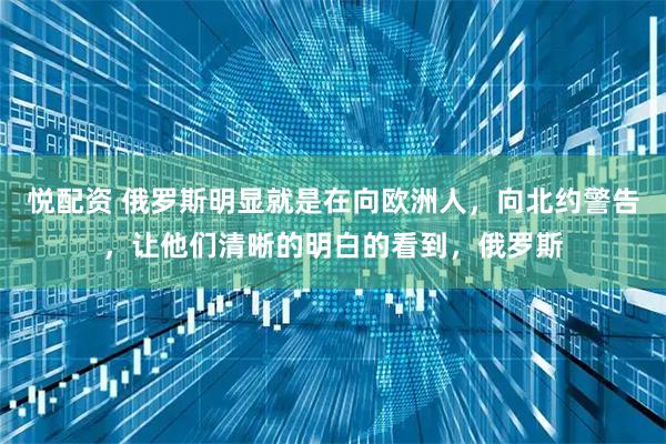 悦配资 俄罗斯明显就是在向欧洲人，向北约警告，让他们清晰的明白的看到，俄罗斯